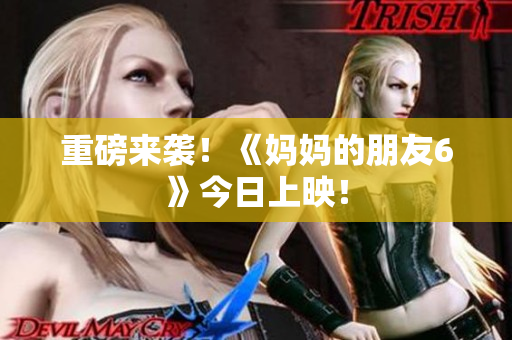 重磅来袭！《妈妈的朋友6》今日上映！