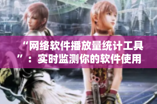 “网络软件播放量统计工具”：实时监测你的软件使用人数！