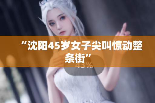 “沈阳45岁女子尖叫惊动整条街”