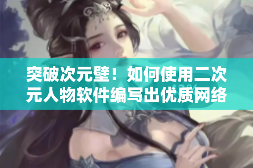突破次元壁！如何使用二次元人物软件编写出优质网络程序？