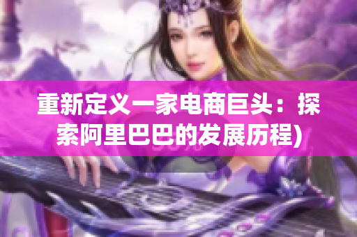 重新定义一家电商巨头：探索阿里巴巴的发展历程)
