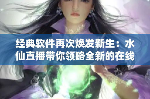 经典软件再次焕发新生：水仙直播带你领略全新的在线直播体验