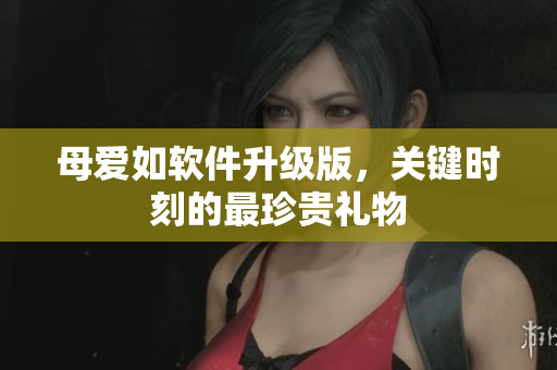 母爱如软件升级版，关键时刻的最珍贵礼物