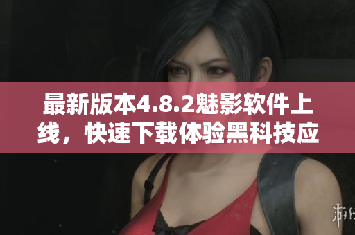 最新版本4.8.2魅影软件上线，快速下载体验黑科技应用