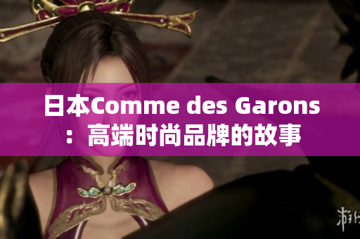 日本Comme des Garons：高端时尚品牌的故事