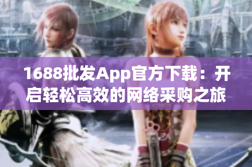 1688批发App官方下载：开启轻松高效的网络采购之旅！