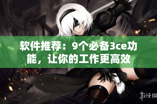 软件推荐：9个必备3ce功能，让你的工作更高效