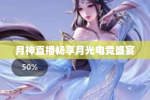 月神直播畅享月光电竞盛宴