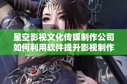 星空影视文化传媒制作公司如何利用软件提升影视制作？