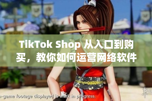 TikTok Shop 从入口到购买，教你如何运营网络软件商城
