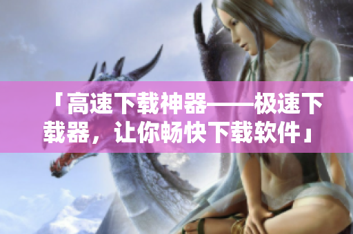 「高速下载神器——极速下载器，让你畅快下载软件」