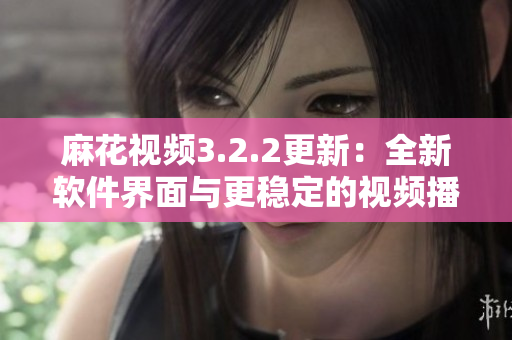 麻花视频3.2.2更新：全新软件界面与更稳定的视频播放体验
