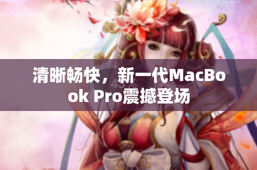 清晰畅快，新一代MacBook Pro震撼登场