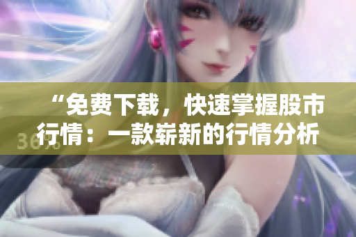 “免费下载，快速掌握股市行情：一款崭新的行情分析软件推荐”