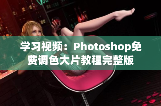 学习视频：Photoshop免费调色大片教程完整版