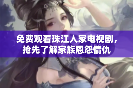 免费观看珠江人家电视剧，抢先了解家族恩怨情仇