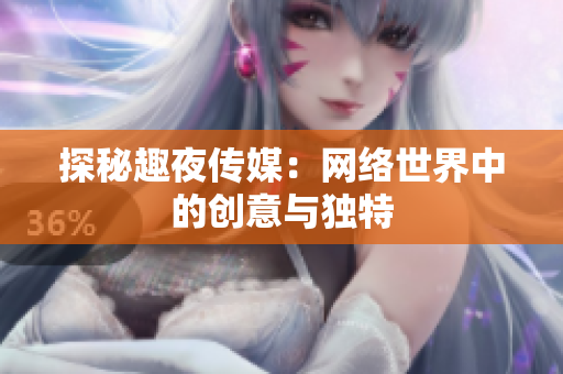 探秘趣夜传媒：网络世界中的创意与独特