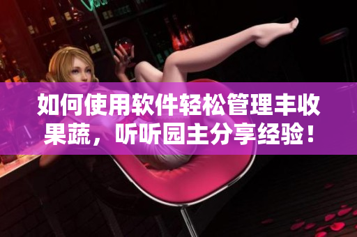 如何使用软件轻松管理丰收果蔬，听听园主分享经验！