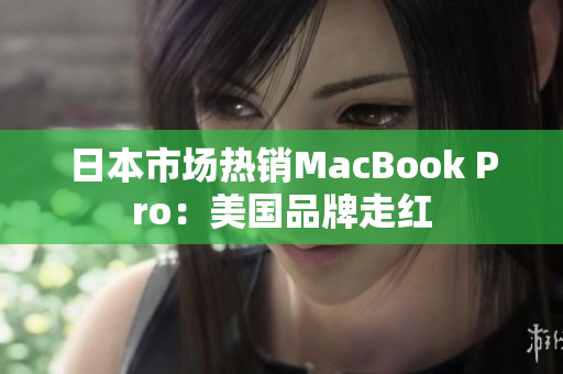 日本市场热销MacBook Pro：美国品牌走红