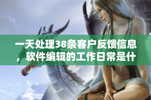 一天处理38条客户反馈信息，软件编辑的工作日常是什么样子？