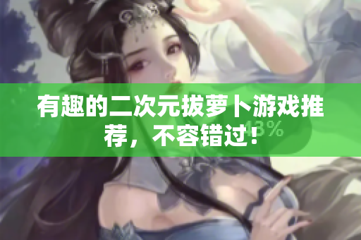 有趣的二次元拔萝卜游戏推荐，不容错过！