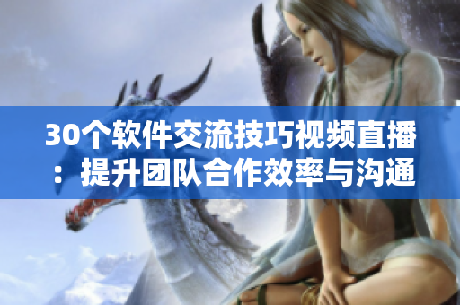 30个软件交流技巧视频直播：提升团队合作效率与沟通技能