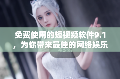 免费使用的短视频软件9.1，为你带来最佳的网络娱乐体验