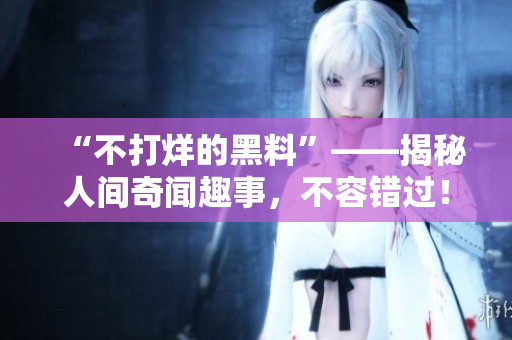 “不打烊的黑料”——揭秘人间奇闻趣事，不容错过！