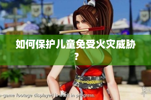 如何保护儿童免受火灾威胁？
