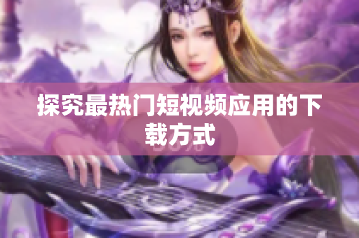 探究最热门短视频应用的下载方式