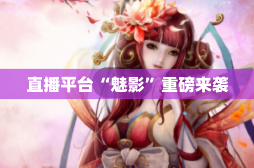 直播平台“魅影”重磅来袭
