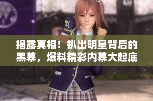 揭露真相！扒出明星背后的黑幕，爆料精彩内幕大起底！