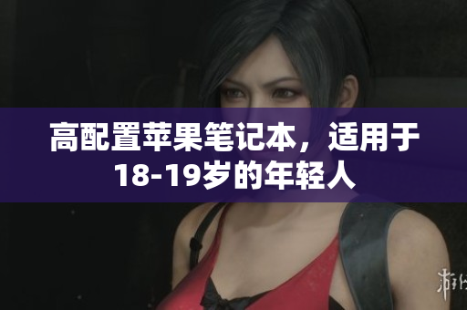 高配置苹果笔记本，适用于18-19岁的年轻人