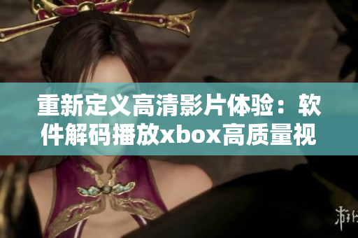 重新定义高清影片体验：软件解码播放xbox高质量视频
