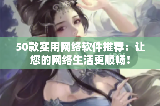 50款实用网络软件推荐：让您的网络生活更顺畅！