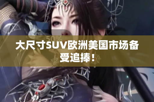 大尺寸SUV欧洲美国市场备受追捧！