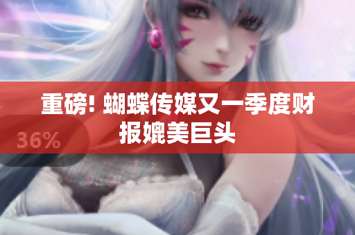 重磅! 蝴蝶传媒又一季度财报媲美巨头