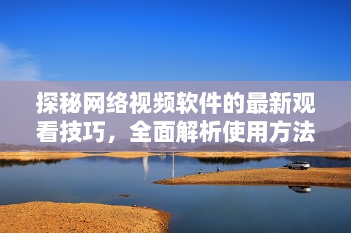 探秘网络视频软件的最新观看技巧，全面解析使用方法！