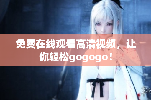 免费在线观看高清视频，让你轻松gogogo！