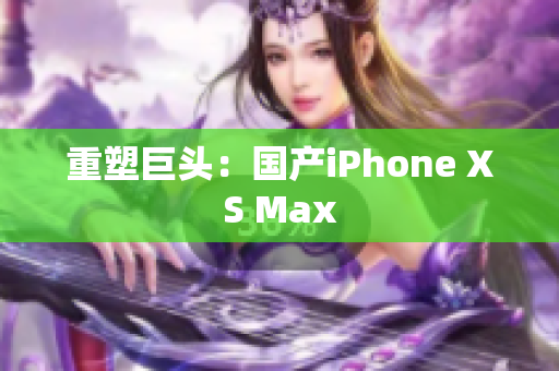 重塑巨头：国产iPhone XS Max