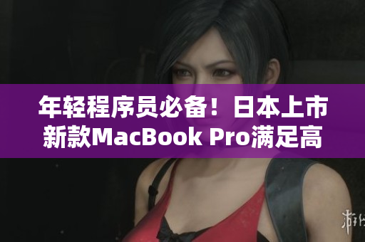 年轻程序员必备！日本上市新款MacBook Pro满足高效软件开发需求