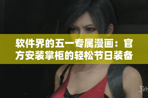 软件界的五一专属漫画：官方安装掌柜的轻松节日装备
