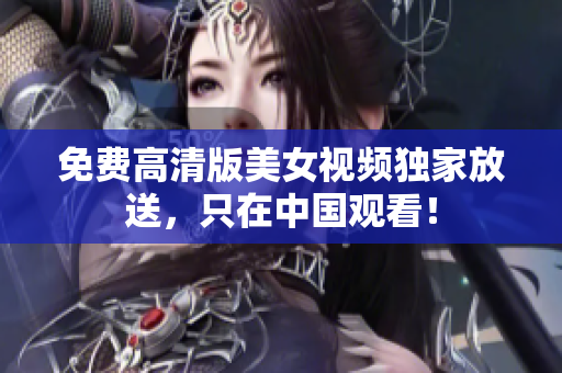 免费高清版美女视频独家放送，只在中国观看！