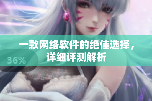 一款网络软件的绝佳选择，详细评测解析