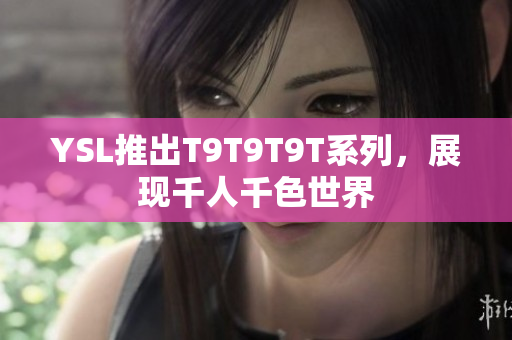 YSL推出T9T9T9T系列，展现千人千色世界