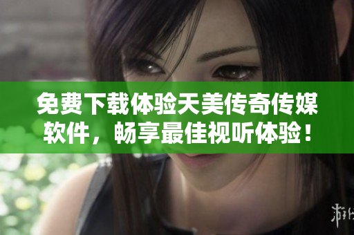 免费下载体验天美传奇传媒软件，畅享最佳视听体验！