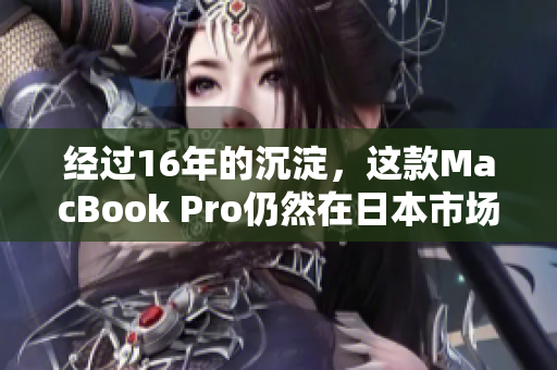 经过16年的沉淀，这款MacBook Pro仍然在日本市场备受喜爱