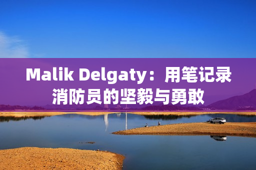 Malik Delgaty：用笔记录消防员的坚毅与勇敢