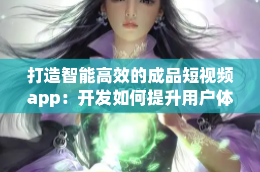 打造智能高效的成品短视频app：开发如何提升用户体验？