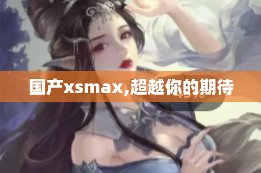 国产xsmax,超越你的期待